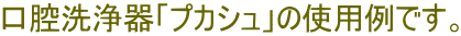 口腔洗浄器「プカシュ」の使用例です。