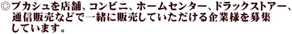 ◎プカシュを店舗、コンビニ、ホームセンター、ドラックストアー、 　通信販売などで一緒に販売していただける企業様を募集 　しています。