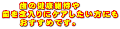 　　歯の健康維持や 歯を念入りにケアしたい方にも 　　おすすめです。